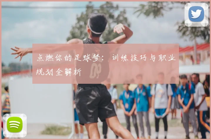 点燃你的足球梦：训练技巧与职业规划全解析