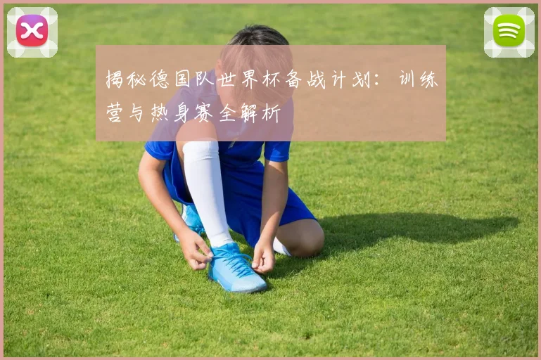揭秘德国队世界杯备战计划：训练营与热身赛全解析