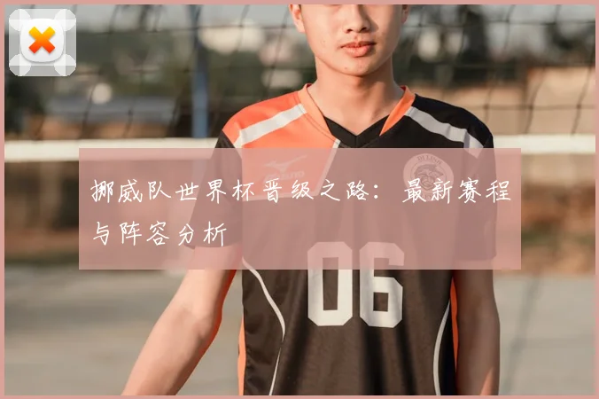 挪威队世界杯晋级之路:最新赛程与阵容分析