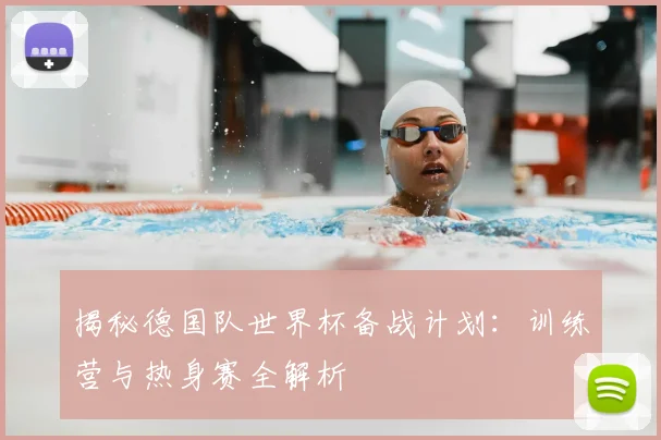 揭秘德国队世界杯备战计划:训练营与热身赛全解析