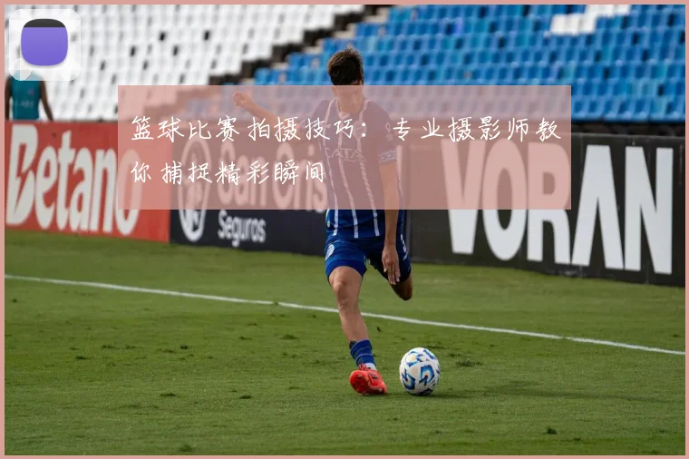 篮球比赛拍摄技巧:专业摄影师教你捕捉精彩瞬间