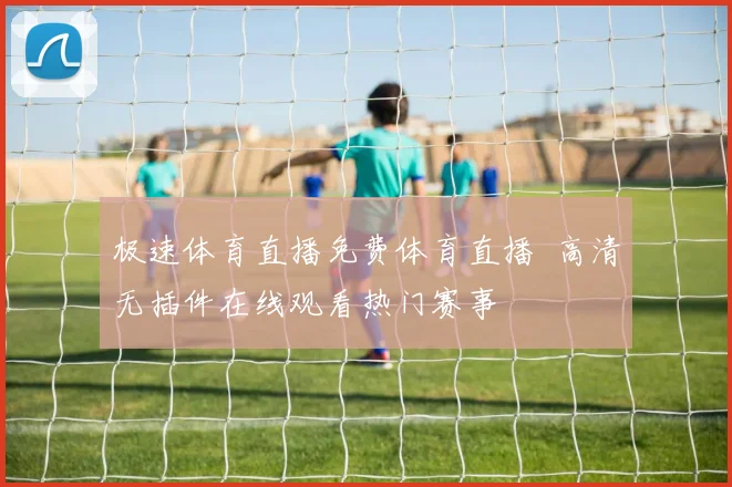 极速体育直播免费体育直播 高清无插件在线观看热门赛事