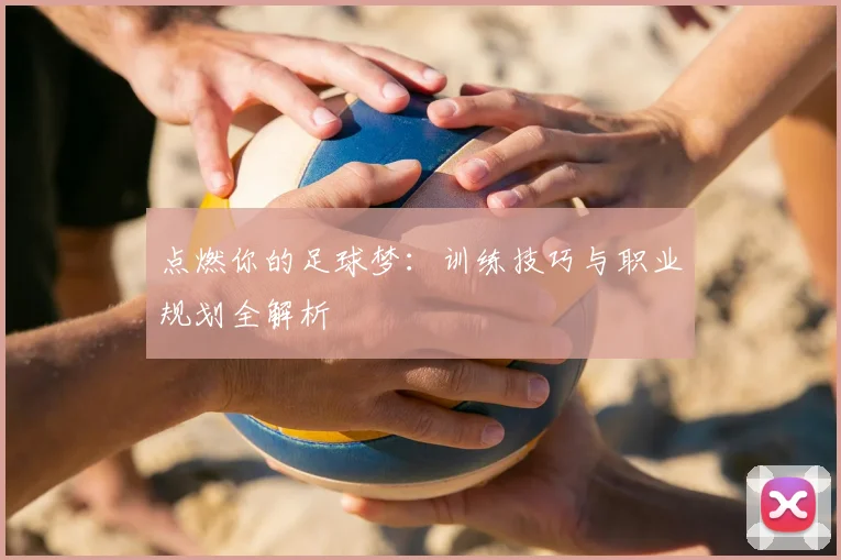 点燃你的足球梦:训练技巧与职业规划全解析