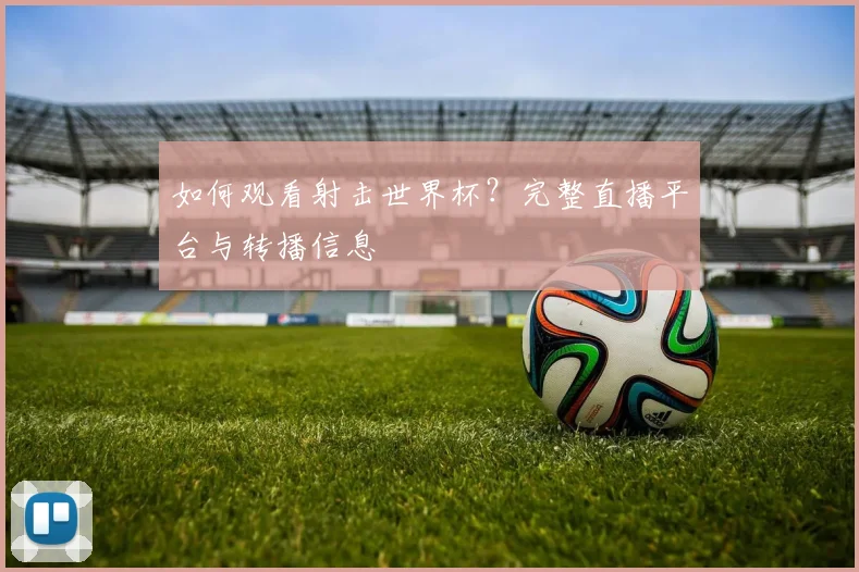 如何观看射击世界杯?完整直播平台与转播信息