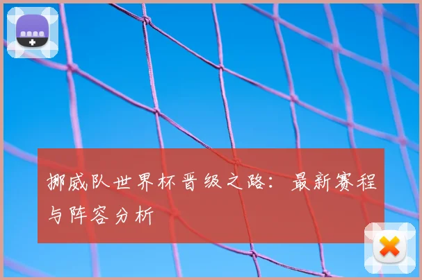挪威队世界杯晋级之路:最新赛程与阵容分析
